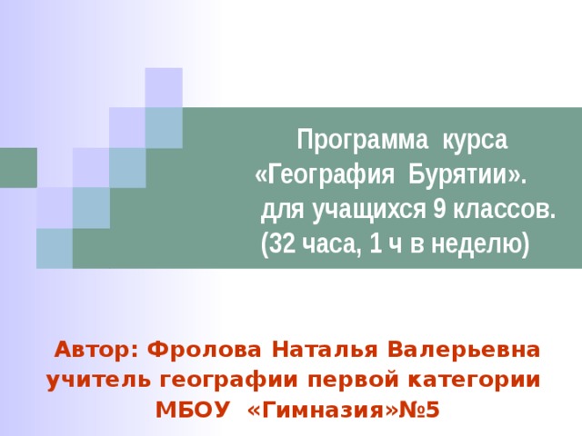  Программа курса  «География Бурятии».  для учащихся 9 классов.  (32 часа, 1 ч в неделю) Автор: Фролова Наталья Валерьевна учитель географии первой категории МБОУ «Гимназия»№5  