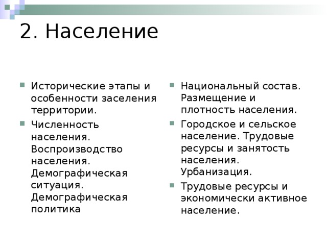 2. Население Исторические этапы и особенности заселения территории. Численность населения. Воспроизводство населения. Демографическая ситуация. Демографическая политика Национальный состав. Размещение и плотность населения. Городское и сельское население. Трудовые ресурсы и занятость населения. Урбанизация. Трудовые ресурсы и экономически активное население. 