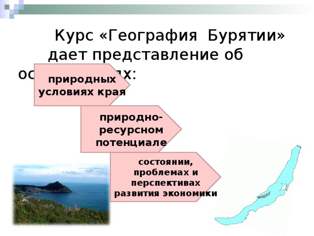  Курс «География Бурятии»  дает представление об особенностях: природных условиях края природно-ресурсном потенциале состоянии, проблемах и перспективах развития экономики 