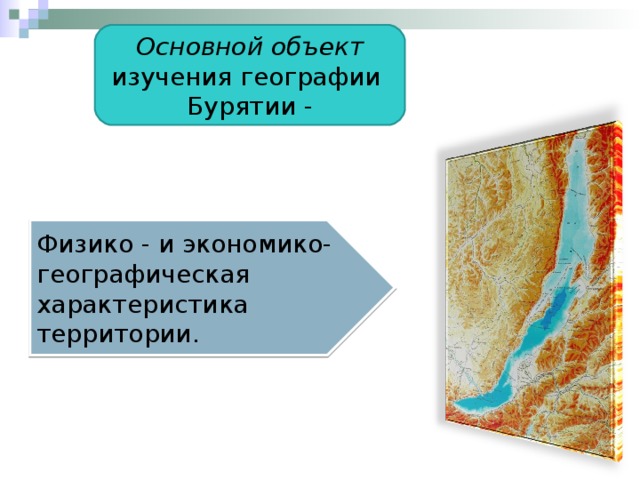 Основной объект изучения географии Бурятии - Физико - и экономико-географическая характеристика территории. 