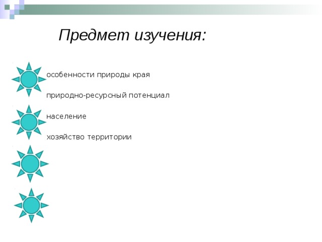 Предмет изучения:   особенности природы края  природно-ресурсный потенциал  население  хозяйство территории 