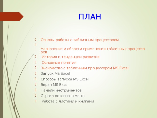 ПЛАН Основы работы с табличным процессором  Назначение и области применения табличных процессоров  История и тенденции развития Основные понятия Знакомство с табличным процессором MS Excel  Запуск MS Excel Способы запуска MS Excel Экран MS Excel Панели инструментов Строка основного меню  Работа с листами и книгами 