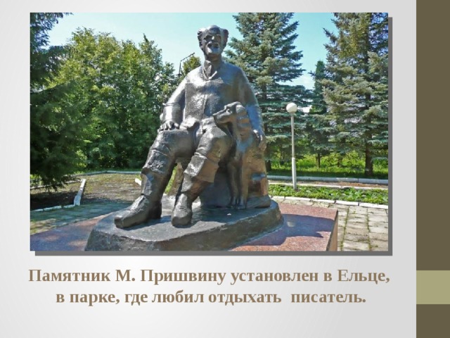 Памятник М. Пришвину установлен в Ельце,  в парке, где любил отдыхать писатель. 