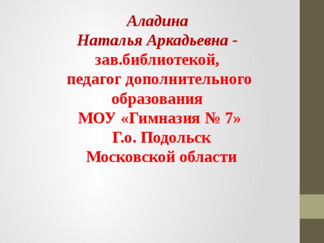 Аладина Наталья Аркадьевна - зав.библиотекой, педагог дополнительного образования МОУ «Гимназия № 7»  Г.о. Подольск  Московской области 