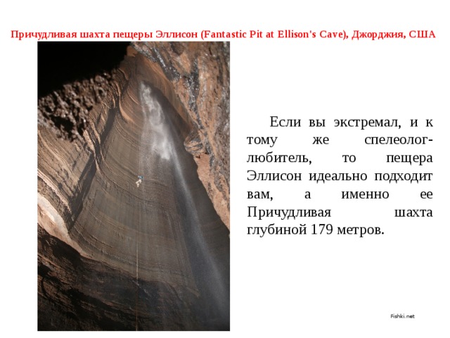 Причудливая шахта пещеры Эллисон (Fantastic Pit at Ellison's Cave), Джорджия, США       Если вы экстремал, и к тому же спелеолог-любитель, то пещера Эллисон идеально подходит вам, а именно ее Причудливая шахта глубиной 179 метров.  Fishki.net 