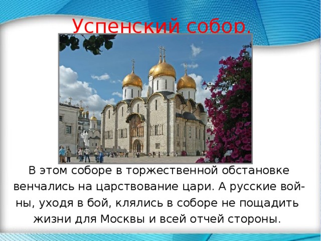 Успенский собор. В этом соборе в торжественной обстановке венчались на царствование цари. А русские вой- ны, уходя в бой, клялись в соборе не пощадить жизни для Москвы и всей отчей стороны. 