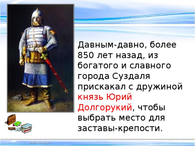 ,  Давным-давно, более 850 лет назад, из богатого и славного города Суздаля прискакал с дружиной князь Юрий Долгорукий , чтобы выбрать место для заставы-крепости. 