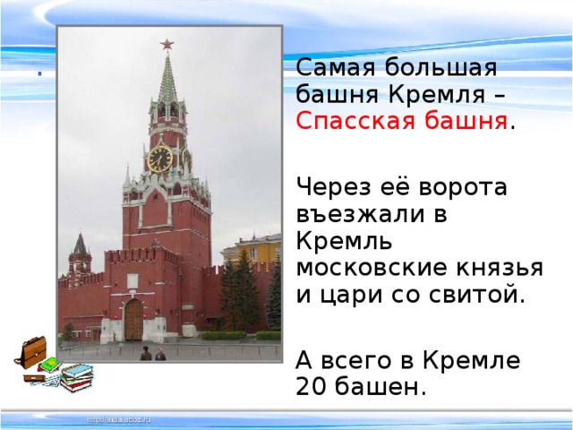 .  Самая большая башня Кремля – Спасская башня .  Через её ворота въезжали в Кремль московские князья и цари со свитой.  А всего в Кремле 20 башен. 