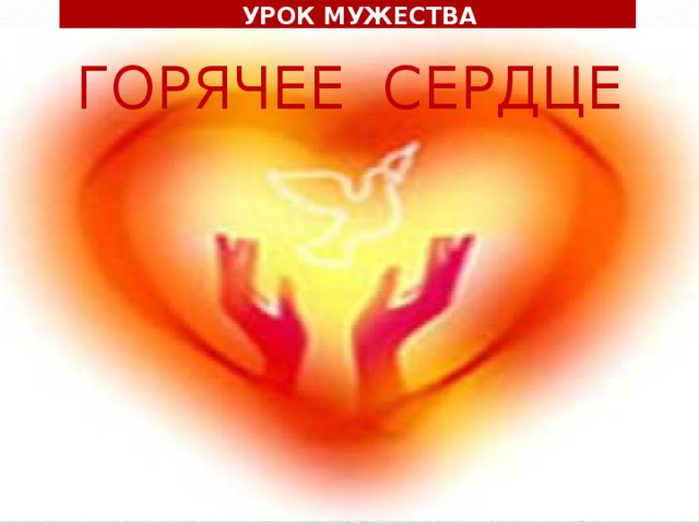УРОК МУЖЕСТВА ГОРЯЧЕЕ СЕРДЦЕ 