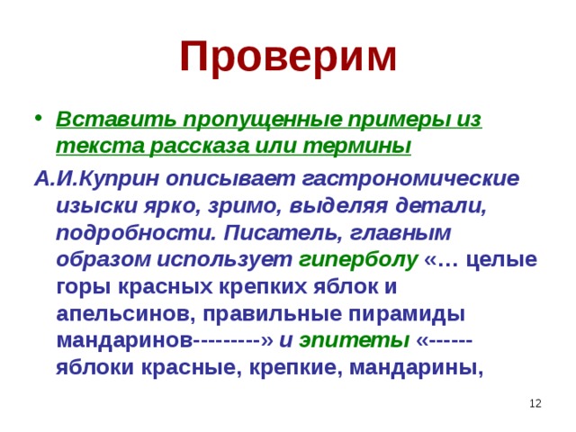 Проверим Вставить пропущенные примеры из текста рассказа или термины А.И.Куприн описывает гастрономические изыски ярко, зримо, выделяя детали, подробности. Писатель, главным образом использует гиперболу «… целые горы красных крепких яблок и апельсинов, правильные пирамиды мандаринов---------» и эпитеты «------яблоки красные, крепкие, мандарины,    