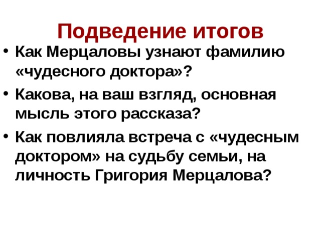 Подведение итогов Как Мерцаловы узнают фамилию «чудесного доктора»? Какова, на ваш взгляд, основная мысль этого рассказа? Как повлияла встреча с «чудесным доктором» на судьбу семьи, на личность Григория Мерцалова? 