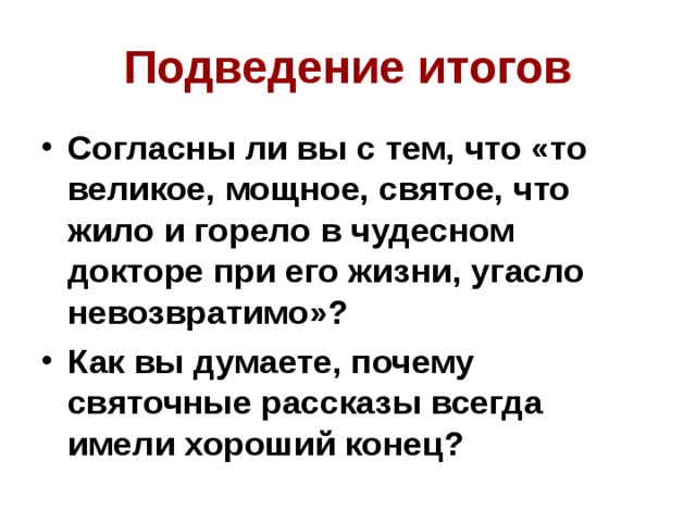 Подведение итогов Согласны ли вы с тем, что «то великое, мощное, святое, что жило и горело в чудесном докторе при его жизни, угасло невозвратимо»? Как вы думаете, почему святочные рассказы всегда имели хороший конец? 