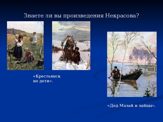 Знаете ли вы произведения Некрасова? «Крестьянские дети». «Дед Мазай и зайцы». 
