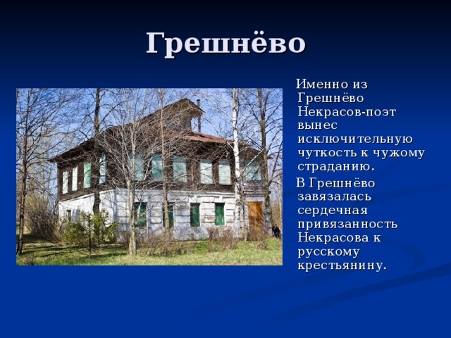 Грешнёво  Именно из Грешнёво Некрасов-поэт вынес исключительную чуткость к чужому страданию.  В Грешнёво завязалась сердечная привязанность Некрасова к русскому крестьянину. 