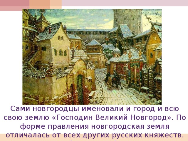 Сами новгородцы именовали и город и всю свою землю «Господин Великий Новгород». По форме правления новгородская земля отличалась от всех других русских княжеств. Это была республика. 