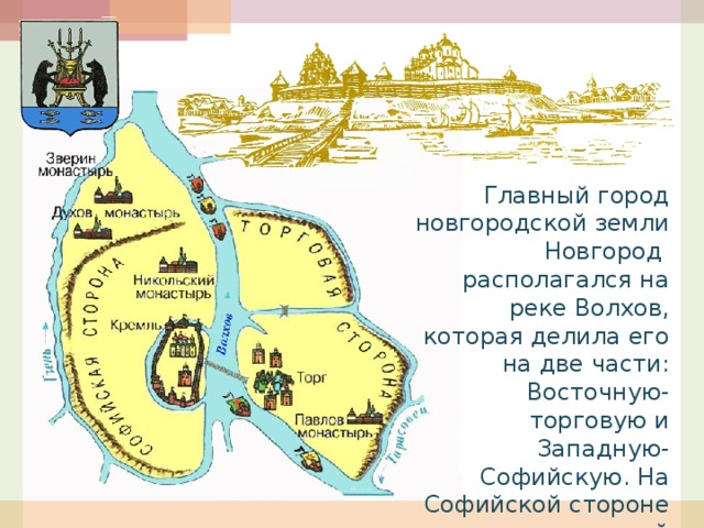 Главный город новгородской земли Новгород располагался на реке Волхов, которая делила его на две части: Восточную- торговую и Западную- Софийскую. На Софийской стороне стоял деревянный Кремль и Софийский собор.  