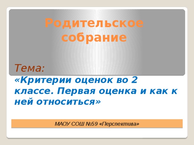 Родительское  собрание   Тема: «Критерии оценок во 2 классе. Первая оценка и как к ней относиться» МАОУ СОШ №59 «Перспектива» 