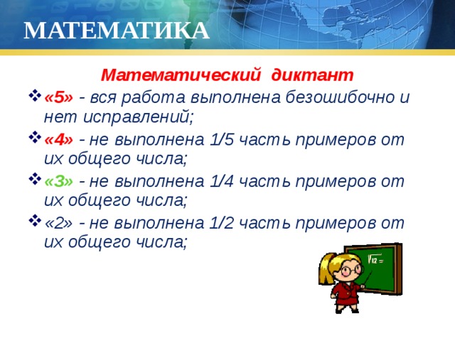 МАТЕМАТИКА Математический диктант «5» - вся работа выполнена безошибочно и нет исправлений; «4» - не выполнена 1/5 часть примеров от их общего числа; «3» - не выполнена 1/4 часть примеров от их общего числа; «2» - не выполнена 1/2 часть примеров от их общего числа; 