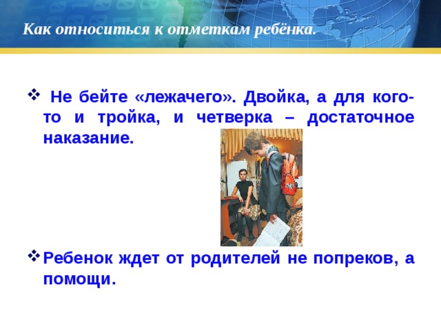 Как относиться к отметкам ребёнка.  Не бейте «лежачего». Двойка, а для кого-то и тройка, и четверка – достаточное наказание.     Ребенок ждет от родителей не попреков, а помощи. 