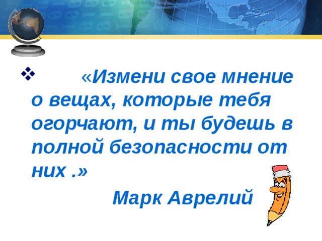  « Измени свое мнение о вещах, которые тебя огорчают, и ты будешь в полной безопасности от них .»  Марк Аврелий 