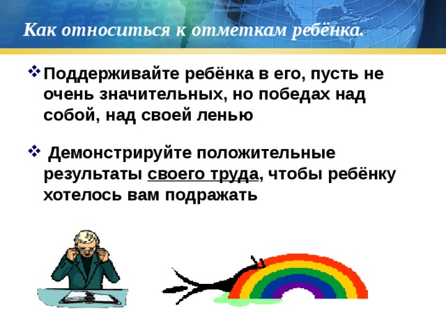 Как относиться к отметкам ребёнка. Поддерживайте ребёнка в его, пусть не очень значительных, но победах над собой, над своей ленью  Демонстрируйте положительные результаты своего труда , чтобы ребёнку хотелось вам подражать 