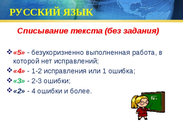 РУССКИЙ ЯЗЫК Списывание текста (без задания)  «5» - безукоризненно выполненная работа, в которой нет исправлений; «4» - 1-2 исправления или 1 ошибка; «3»  - 2-3 ошибки; «2» - 4 ошибки и более. 