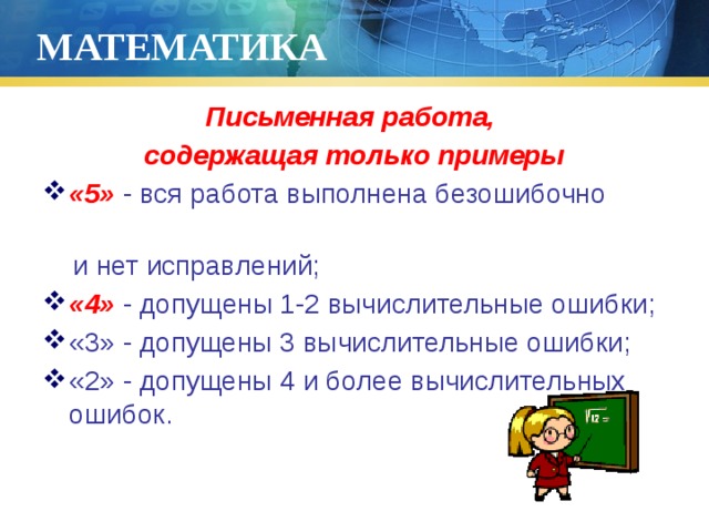 МАТЕМАТИКА Письменная работа, содержащая только примеры «5» - вся работа выполнена безошибочно  и нет исправлений; «4» - допущены 1-2 вычислительные ошибки; «3» - допущены 3 вычислительные ошибки; «2» - допущены 4 и более вычислительных ошибок. 