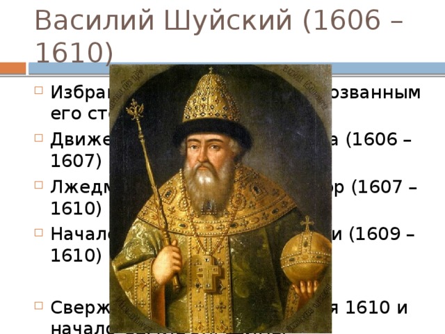 Василий Шуйский (1606 – 1610) Избран на Земском Соборе, созванным его сторонниками Движение Ивана Болотникова (1606 – 1607) Лжедмитрий II, Тушинский вор (1607 – 1610) Начало польской интервенции (1609 – 1610) Свержение Шуйского 17 июля 1610 и начало СЕМИБОЯРЩИНЫ 