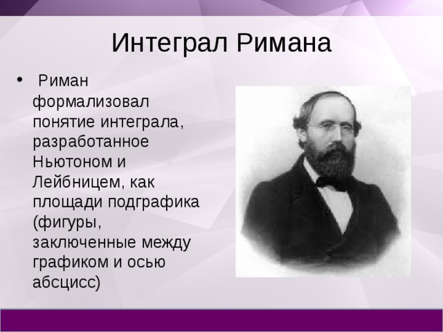 Интеграл Римана  Риман формализовал понятие интеграла, разработанное Ньютоном и Лейбницем, как площади подграфика (фигуры, заключенные между графиком и осью абсцисс) 