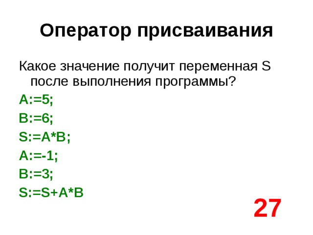 Оператор присваивания Какое значение получит переменная S после выполнения программы? A:=5; B:=6; S:=A*B; A:=-1; B:=3; S:=S+A* B 27 