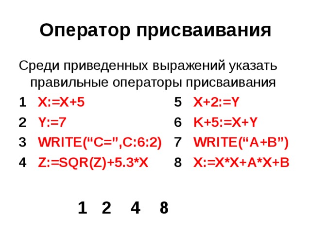 Оператор присваивания 1 X:=X+5     5 X+2:=Y 2 Y:=7      6 K+5:=X+Y 3 WRITE(“C=”,C:6:2)   7 WRITE(“A+B”) 4 Z:=SQR(Z)+5.3*X   8 X:=X*X+A*X+B 1 2 4 8 