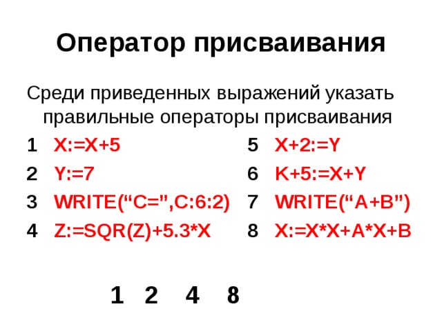 Оператор присваивания 1 X:=X+5     5 X+2:=Y 2 Y:=7      6 K+5:=X+Y 3 WRITE(“C=”,C:6:2)   7 WRITE(“A+B”) 4 Z:=SQR(Z)+5.3*X   8 X:=X*X+A*X+B 1 2 4 8 