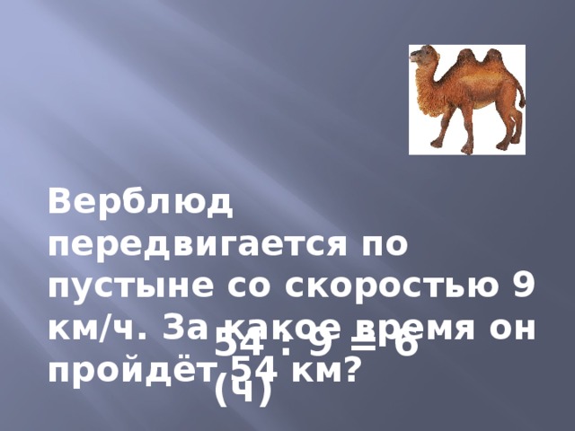 Верблюд передвигается по пустыне со скоростью 9 км/ч. За какое время он пройдёт 54 км? 54 : 9 = 6 (ч) 