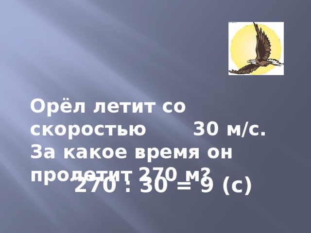 Орёл летит со скоростью 30 м/с. За какое время он пролетит 270 м? 270 : 30 = 9 (с) 