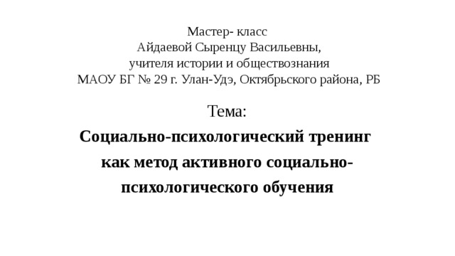 Мастер- класс  Айдаевой Сыренцу Васильевны,  учителя истории и обществознания  МАОУ БГ № 29 г. Улан-Удэ, Октябрьского района, РБ Тема: Социально-психологический тренинг как метод активного социально- психологического обучения 