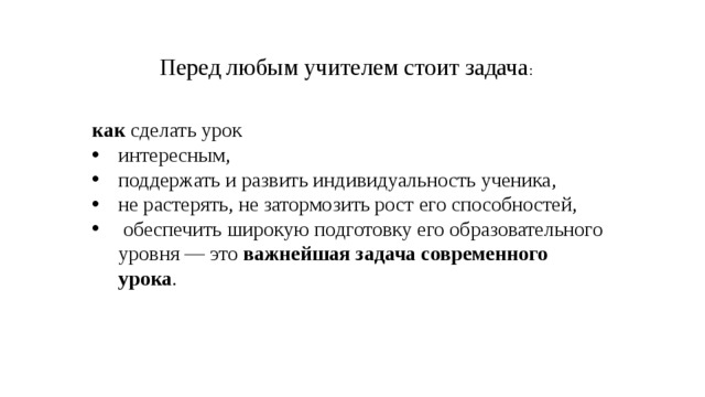 Перед любым учителем стоит задача : как сделать урок интересным, поддержать и развить индивидуальность ученика, не растерять, не затормозить рост его способностей,  обеспечить широкую подготовку его образовательного уровня — это важнейшая задача современного урока . 