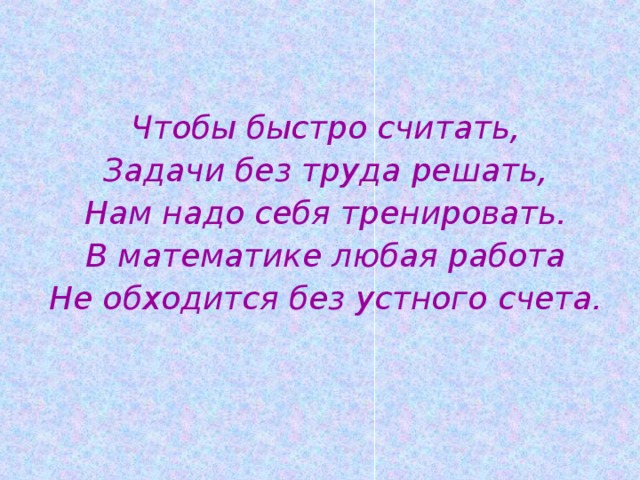 Чтобы быстро считать, Задачи без труда решать, Нам надо себя тренировать. В математике любая работа Не обходится без устного счета. 