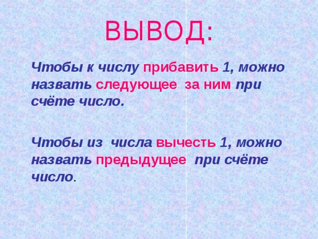 ВЫВОД: Чтобы к числу прибавить 1, можно назвать следующее за ним при счёте число.   Чтобы из числа вычесть 1, можно назвать предыдущее при счёте число 