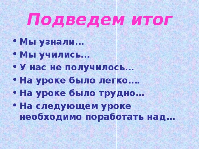 Подведем итог Мы узнали… Мы учились… У нас не получилось… На уроке было легко…. На уроке было трудно… На следующем уроке необходимо поработать над… 