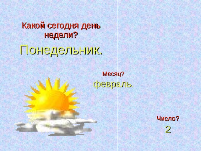 Какой сегодня день недели? Понедельник. Месяц? февраль. Число? 2 