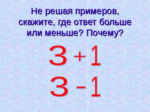 Не решая примеров, скажите, где ответ больше или меньше? Почему? 