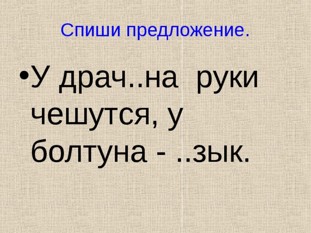 Спиши предложение. У драч..на руки чешутся, у болтуна - ..зык. 