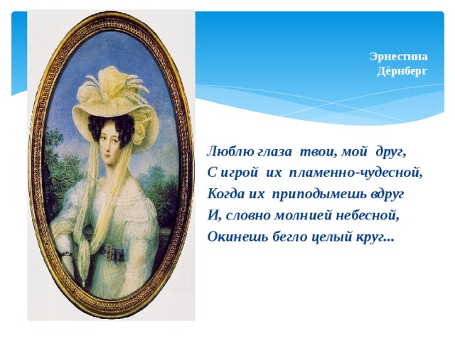    Эрнестина  Дёрнберг Люблю глаза твои, мой друг, С игрой их пламенно-чудесной, Когда их приподымешь вдруг И, словно молнией небесной, Окинешь бегло целый круг... 