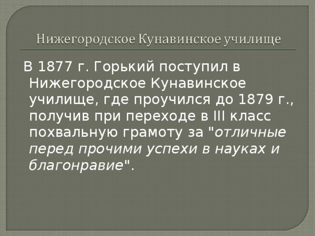  В 1877 г. Горький поступил в Нижегородское Кунавинское училище, где проучился до 1879 г., получив при переходе в III класс похвальную грамоту за 