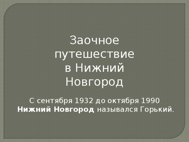 Заочное путешествие в Нижний Новгород С сентября 1932 до октября 1990  Нижний Новгород назывался Горький. 