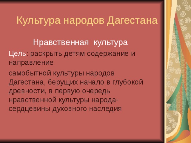 Нравственная культура Цель : раскрыть детям содержание и направление самобытной культуры народов Дагестана, берущих начало в глубокой древности, в первую очередь нравственной культуры народа- сердцевины духовного наследия 