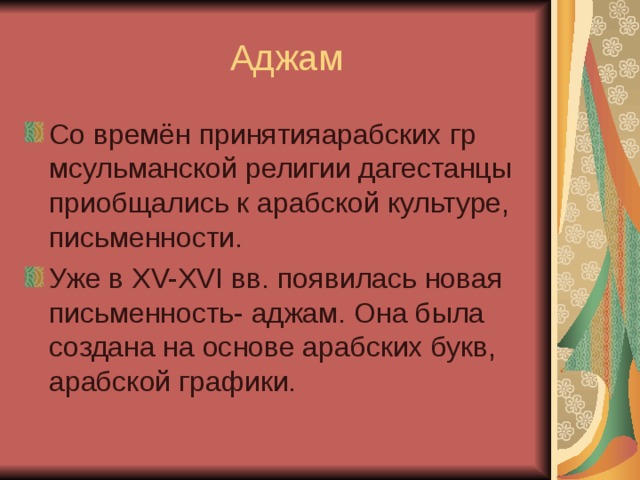  Аджам Со времён принятияарабских гр мсульманской религии дагестанцы приобщались к арабской культуре, письменности. Уже в XV-XVI вв. появилась новая письменность- аджам. Она была создана на основе арабских букв, арабской графики. 