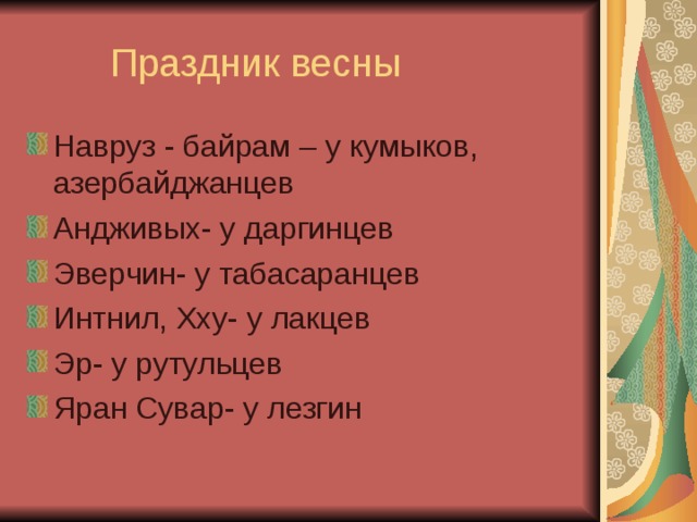 Навруз - байрам – у кумыков, азербайджанцев Андживых- у даргинцев Эверчин- у табасаранцев Интнил, Хху- у лакцев Эр- у рутульцев Яран Сувар- у лезгин 