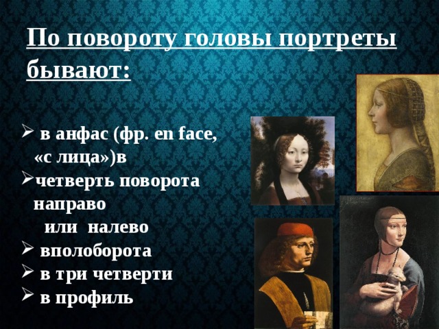 По повороту головы портреты бывают:   в анфас (фр. en face, «с лица»)в четверть поворота направо  или налево  вполоборота  в три четверти  в профиль 