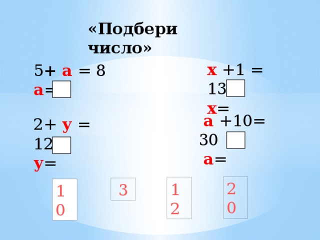 «Подбери число» х +1 = 13 х = 5 +  а = 8 а =  а +10= 30  а = 2+ у = 12 у = 20 12 3 10 